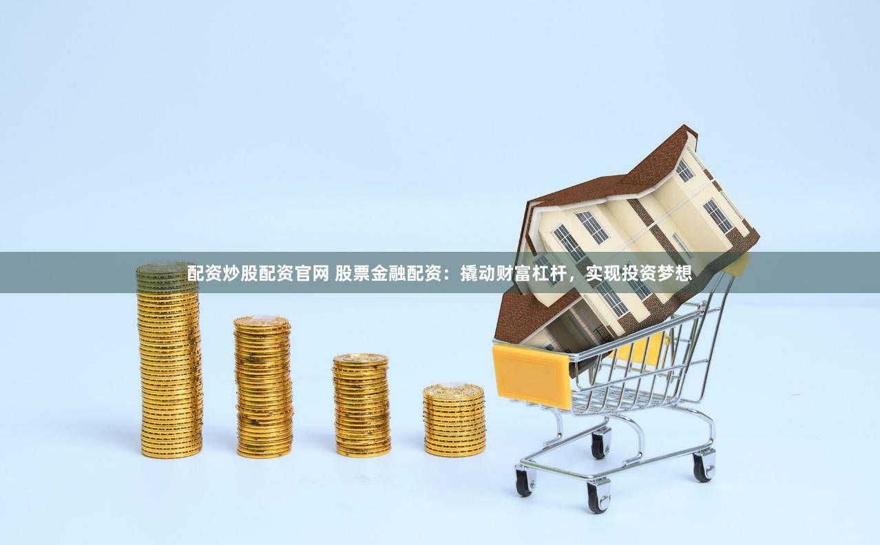 配资炒股配资官网 股票金融配资：撬动财富杠杆，实现投资梦想