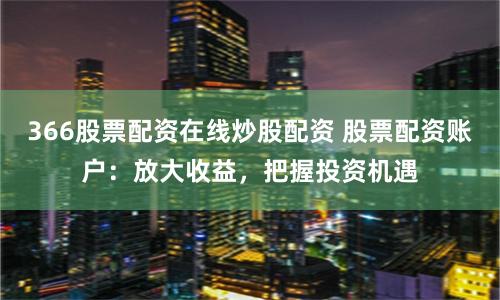 366股票配资在线炒股配资 股票配资账户:放大收益,把握投资机遇