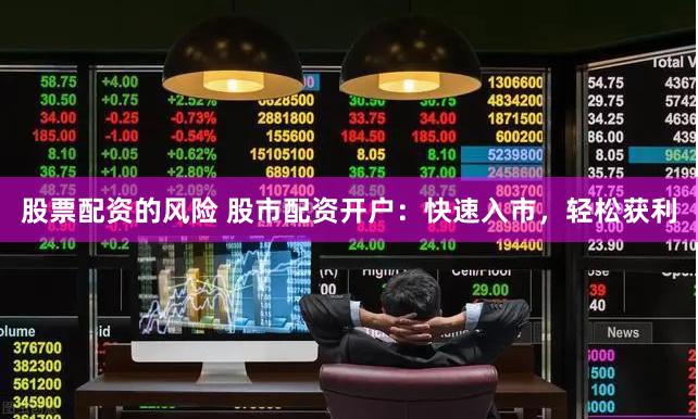 股票配资的风险 股市配资开户：快速入市，轻松获利
