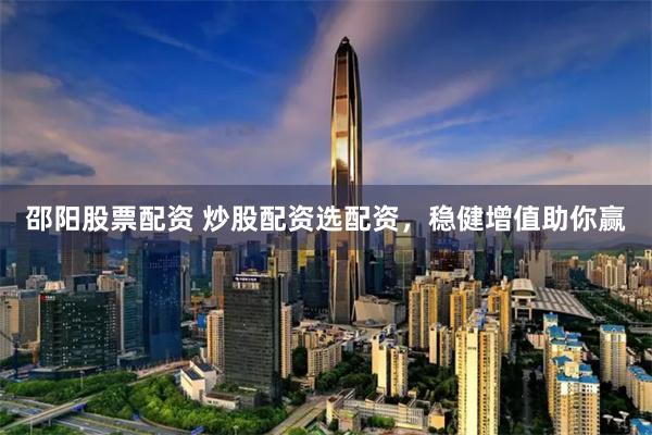 邵阳股票配资 炒股配资选配资，稳健增值助你赢