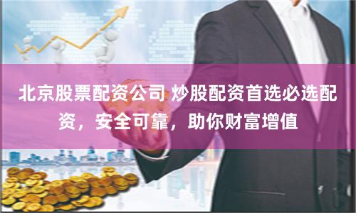 北京股票配资公司 炒股配资首选必选配资，安全可靠，助你财富增值