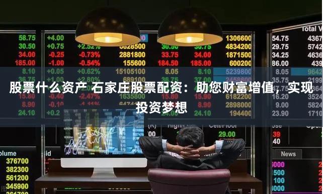 股票什么资产 石家庄股票配资：助您财富增值，实现投资梦想