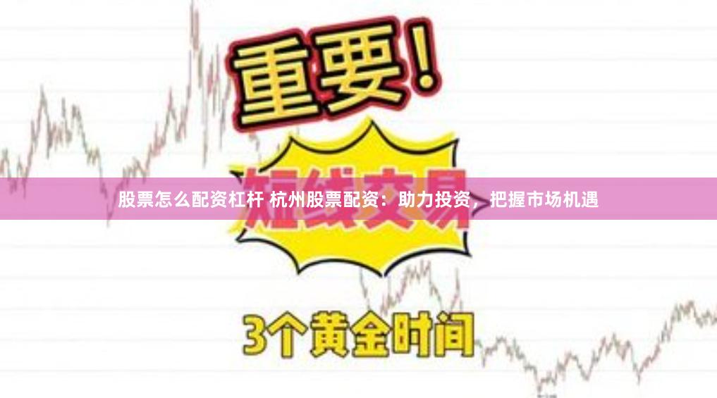 股票怎么配资杠杆 杭州股票配资：助力投资，把握市场机遇