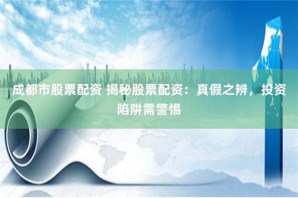 成都市股票配资 揭秘股票配资：真假之辨，投资陷阱需警惕