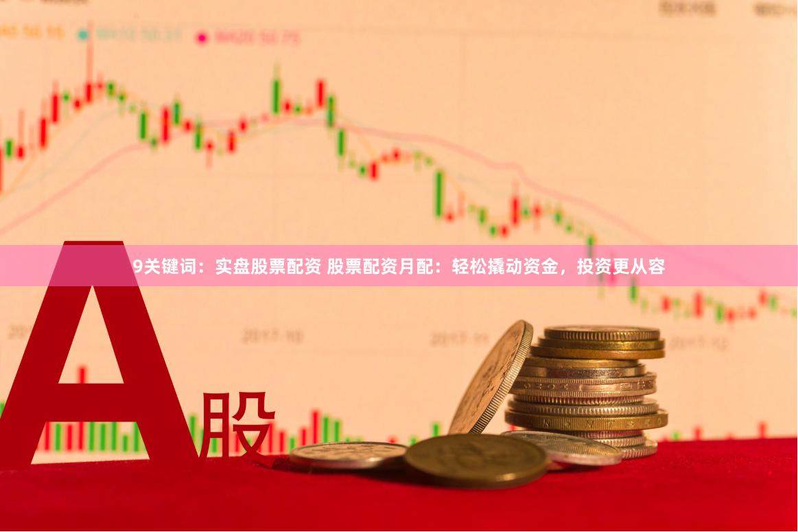 9关键词：实盘股票配资 股票配资月配：轻松撬动资金，投资更从容