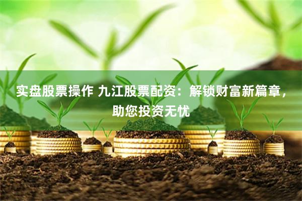 实盘股票操作 九江股票配资：解锁财富新篇章，助您投资无忧
