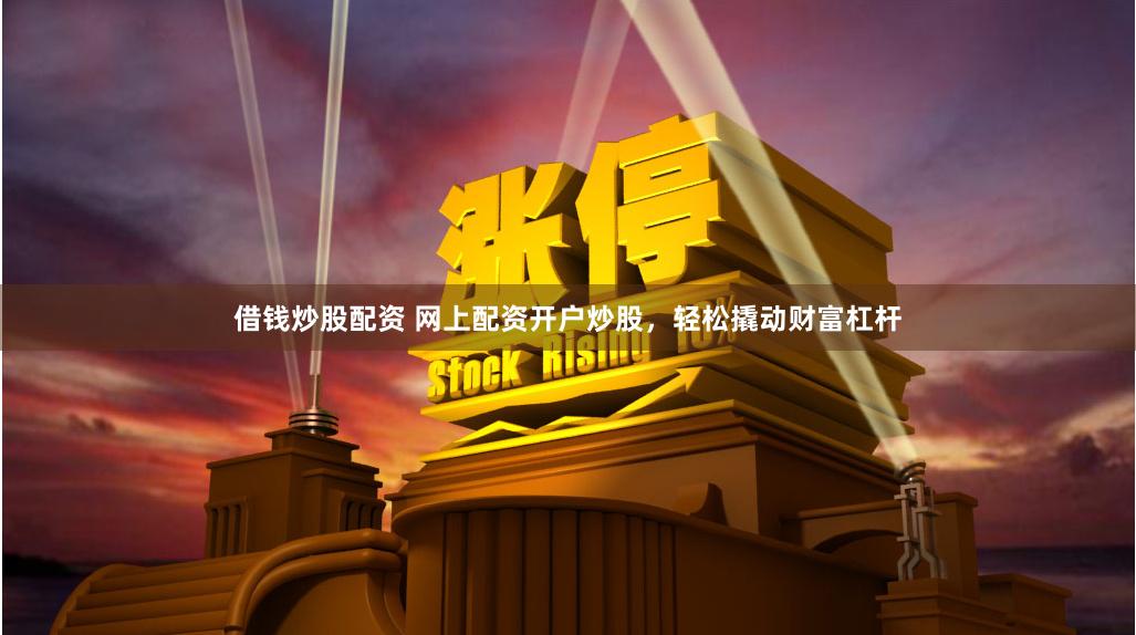 借钱炒股配资 网上配资开户炒股，轻松撬动财富杠杆