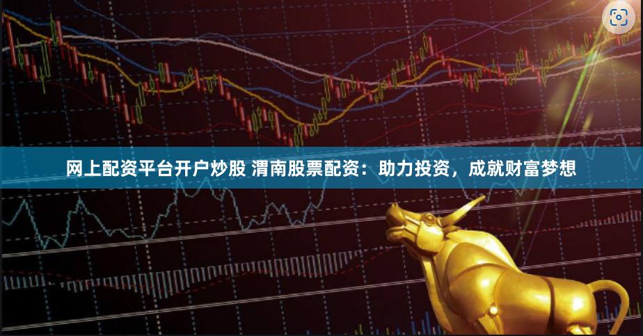 网上配资平台开户炒股 渭南股票配资：助力投资，成就财富梦想