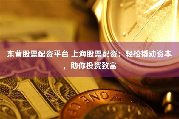 东营股票配资平台 上海股票配资：轻松撬动资本，助你投资致富