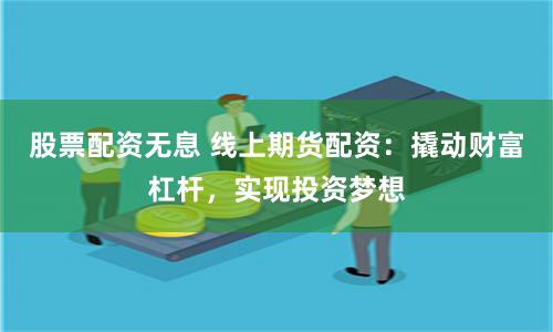 股票配资无息 线上期货配资：撬动财富杠杆，实现投资梦想