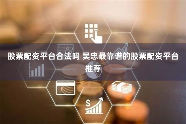 股票配资平台合法吗 吴忠最靠谱的股票配资平台推荐