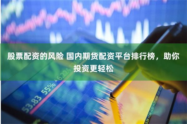 股票配资的风险 国内期货配资平台排行榜，助你投资更轻松