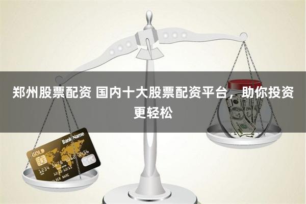 郑州股票配资 国内十大股票配资平台，助你投资更轻松