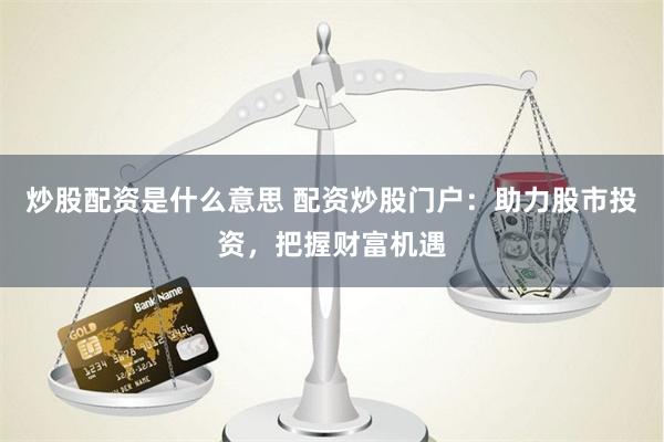 炒股配资是什么意思 配资炒股门户：助力股市投资，把握财富机遇