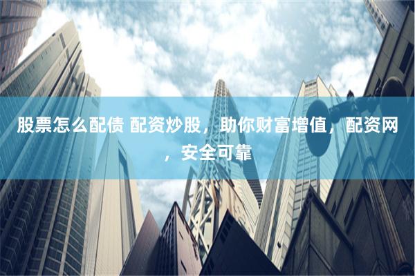 股票怎么配债 配资炒股，助你财富增值，配资网，安全可靠