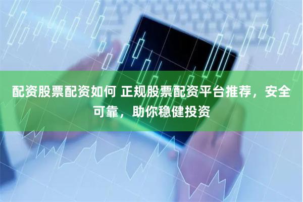配资股票配资如何 正规股票配资平台推荐，安全可靠，助你稳健投资