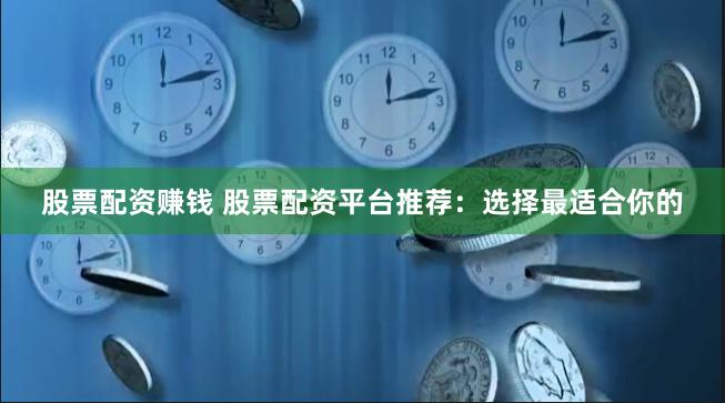 股票配资赚钱 股票配资平台推荐：选择最适合你的