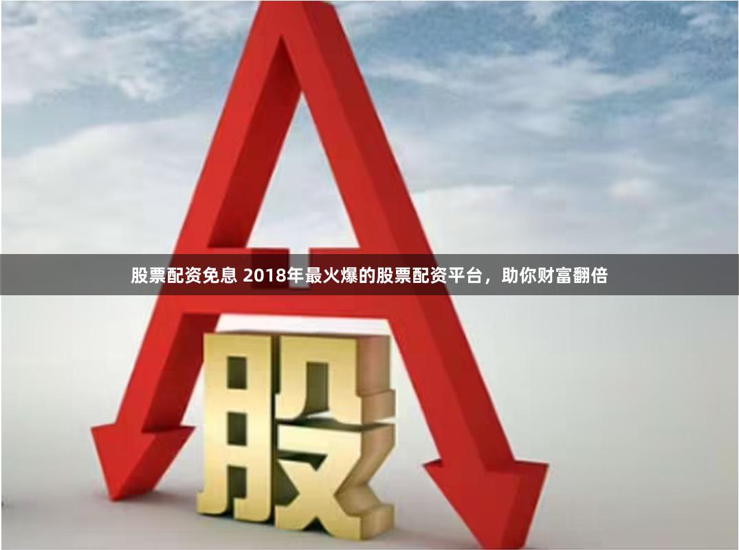 股票配资免息 2018年最火爆的股票配资平台，助你财富翻倍