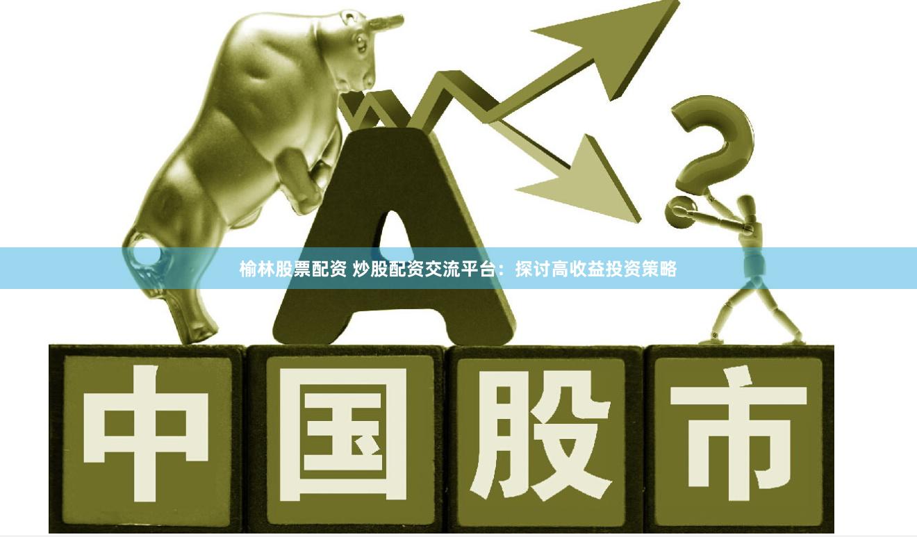 榆林股票配资 炒股配资交流平台：探讨高收益投资策略