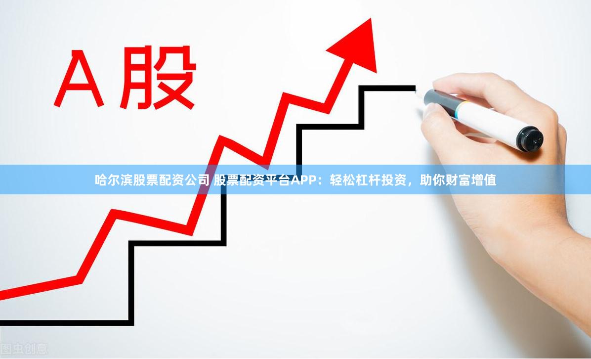 哈尔滨股票配资公司 股票配资平台APP：轻松杠杆投资，助你财富增值