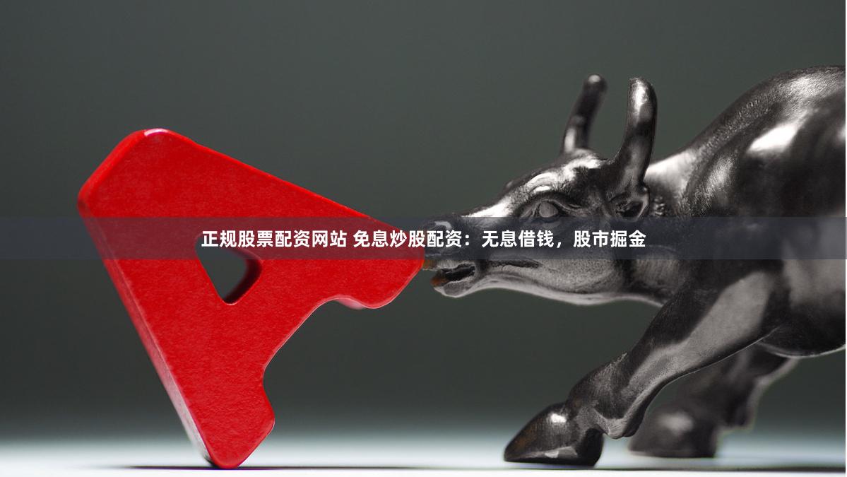 正规股票配资网站 免息炒股配资：无息借钱，股市掘金
