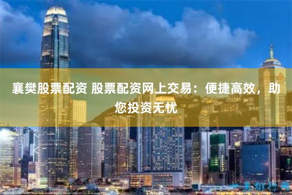 襄樊股票配资 股票配资网上交易：便捷高效，助您投资无忧