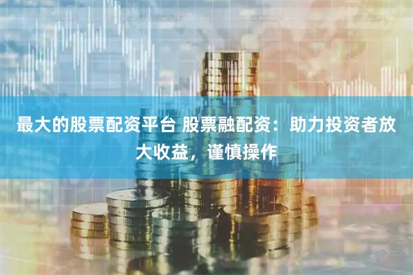 最大的股票配资平台 股票融配资：助力投资者放大收益，谨慎操作