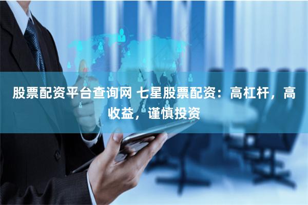 股票配资平台查询网 七星股票配资：高杠杆，高收益，谨慎投资