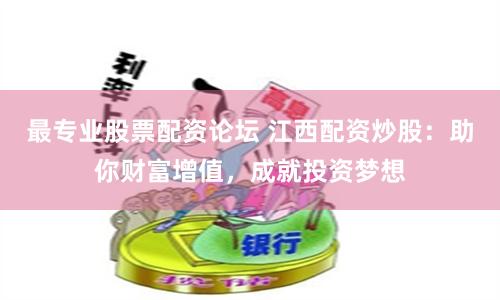 最专业股票配资论坛 江西配资炒股：助你财富增值，成就投资梦想