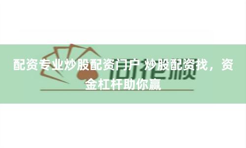 配资专业炒股配资门户 炒股配资找，资金杠杆助你赢