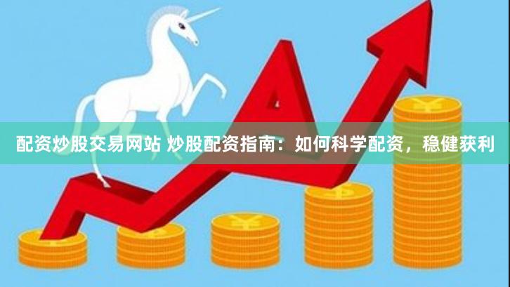 配资炒股交易网站 炒股配资指南：如何科学配资，稳健获利