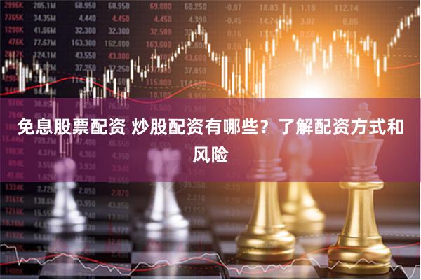 免息股票配资 炒股配资有哪些？了解配资方式和风险