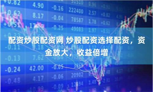 配资炒股配资网 炒股配资选择配资，资金放大，收益倍增