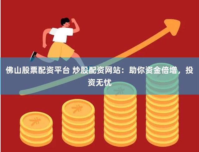 佛山股票配资平台 炒股配资网站：助你资金倍增，投资无忧