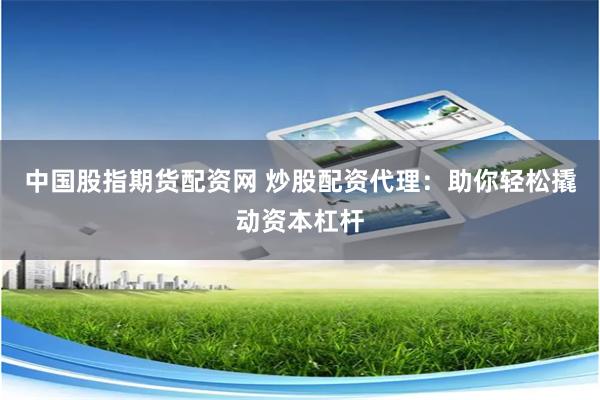 中国股指期货配资网 炒股配资代理：助你轻松撬动资本杠杆