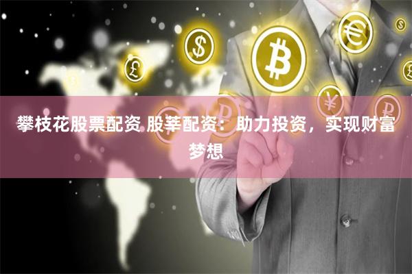 攀枝花股票配资 股莘配资：助力投资，实现财富梦想