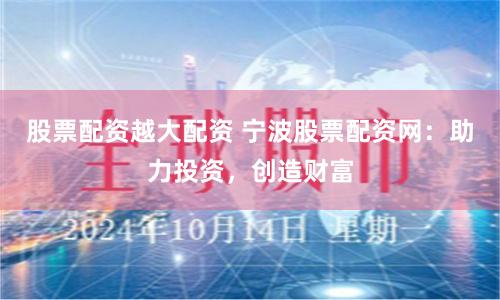 股票配资越大配资 宁波股票配资网：助力投资，创造财富