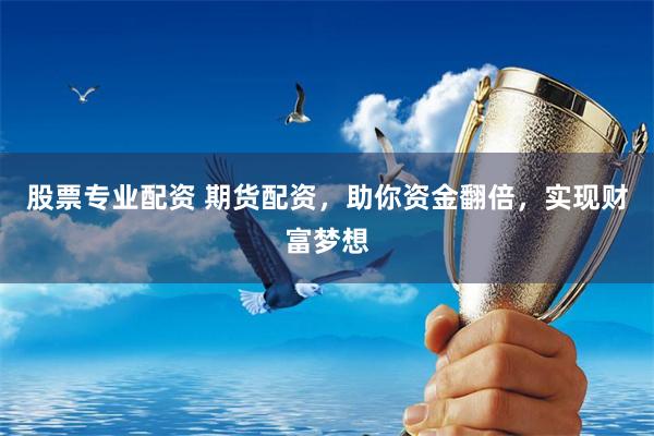 股票专业配资 期货配资，助你资金翻倍，实现财富梦想