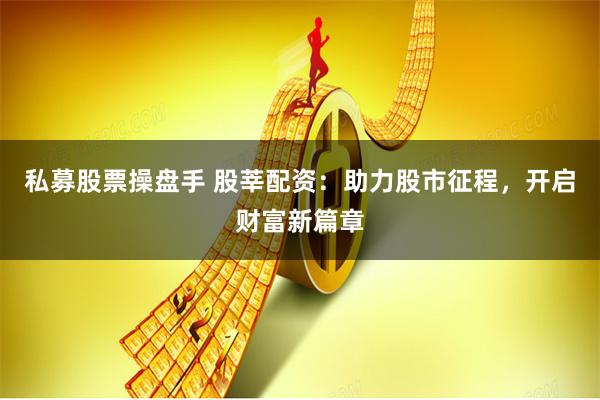 私募股票操盘手 股莘配资：助力股市征程，开启财富新篇章
