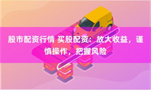 股市配资行情 买股配资：放大收益，谨慎操作，把握风险