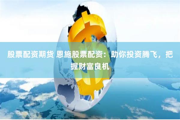 股票配资期货 恩施股票配资：助你投资腾飞，把握财富良机