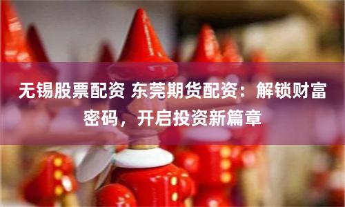 无锡股票配资 东莞期货配资：解锁财富密码，开启投资新篇章