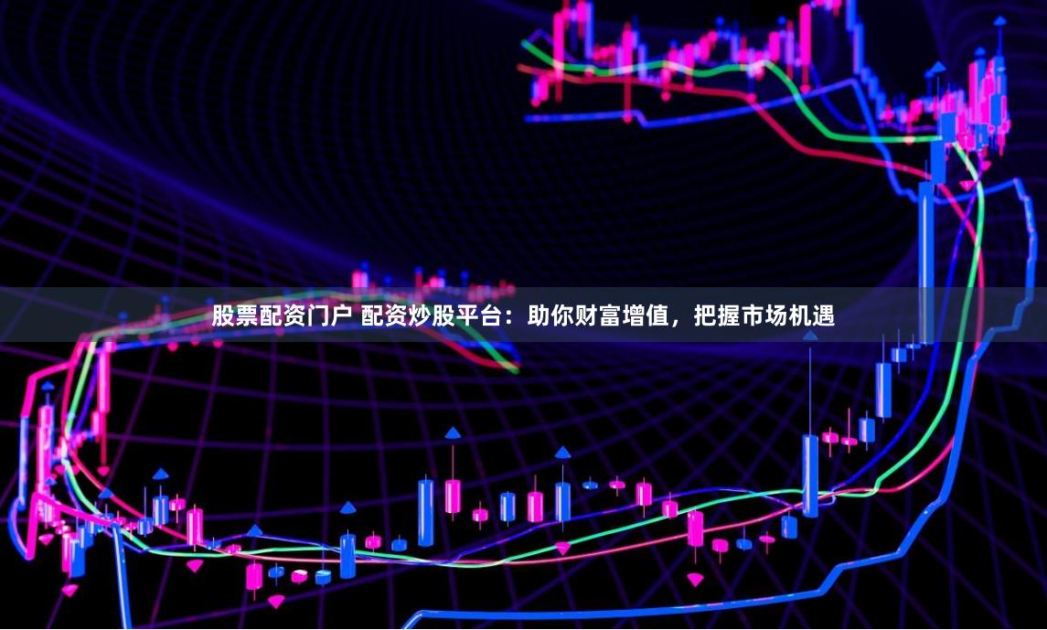 股票配资门户 配资炒股平台：助你财富增值，把握市场机遇