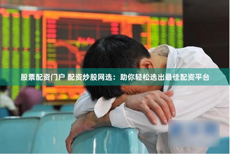 股票配资门户 配资炒股网选：助你轻松选出最佳配资平台