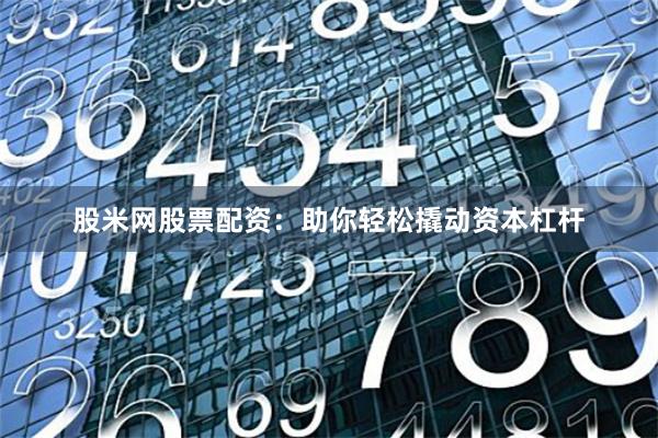 股米网股票配资：助你轻松撬动资本杠杆
