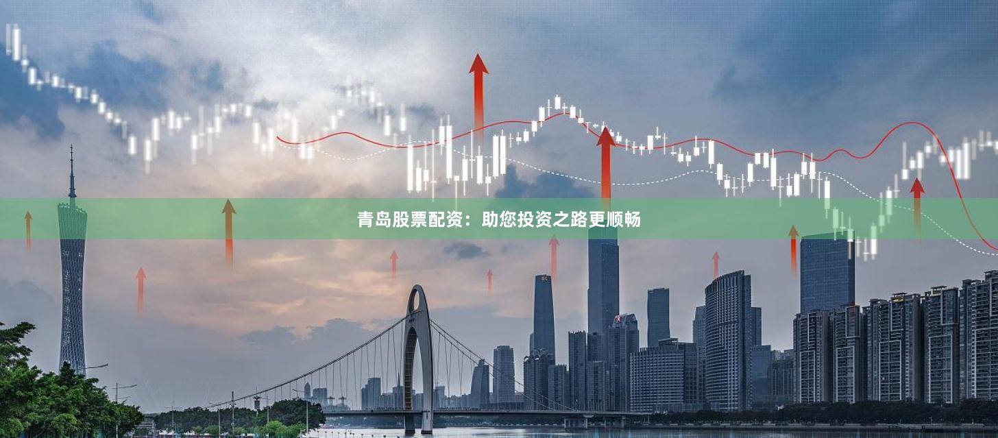 青岛股票配资：助您投资之路更顺畅