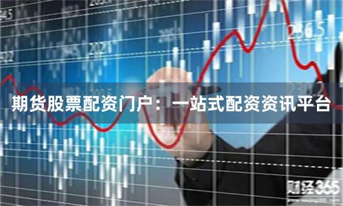期货股票配资门户：一站式配资资讯平台