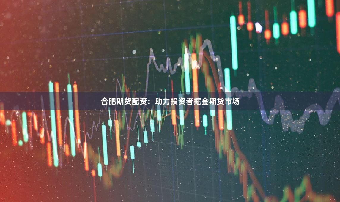 合肥期货配资：助力投资者掘金期货市场