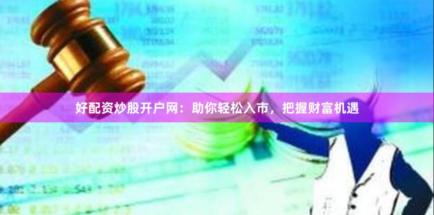 好配资炒股开户网：助你轻松入市，把握财富机遇