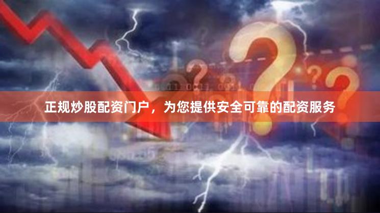 正规炒股配资门户，为您提供安全可靠的配资服务